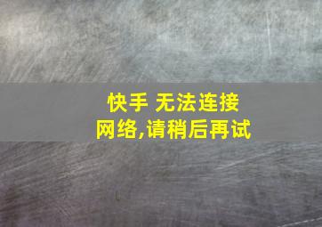 快手 无法连接网络,请稍后再试